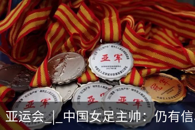 亚运会 | 中国女足主帅：仍有信心以小组头名出线