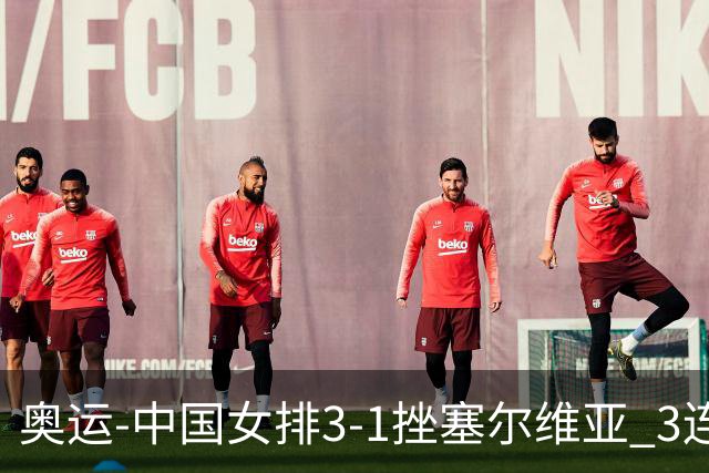 奥运-中国女排3-1挫塞尔维亚 3连胜小组第一进8强