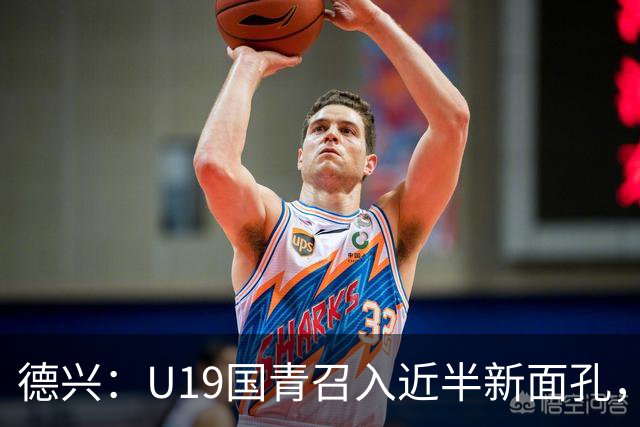 德兴：U19国青召入近半新面孔，邀约印尼国青队来华热身两场